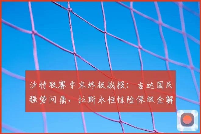 沙特联赛季末终极战报：吉达国民强势问鼎，拉斯永恒惊险保级全解析