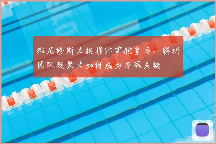 维尼修斯力挺穆帅掌舵皇马,解析团队凝聚力如何成为夺冠关键