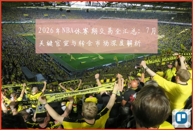 2026年NBA休赛期交易全汇总:7月关键官宣与转会市场深度解析