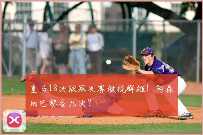 皇马18次欧冠决赛傲视群雄!阿森纳巴黎各几次?