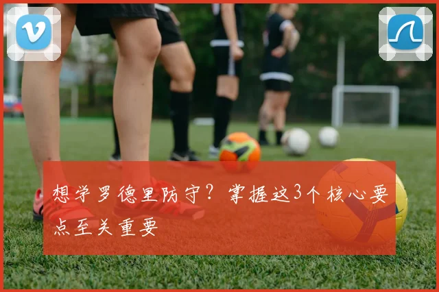 想学罗德里防守？掌握这3个核心要点至关重要
