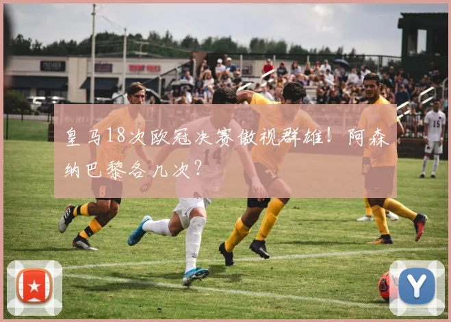 皇马18次欧冠决赛傲视群雄！阿森纳巴黎各几次？