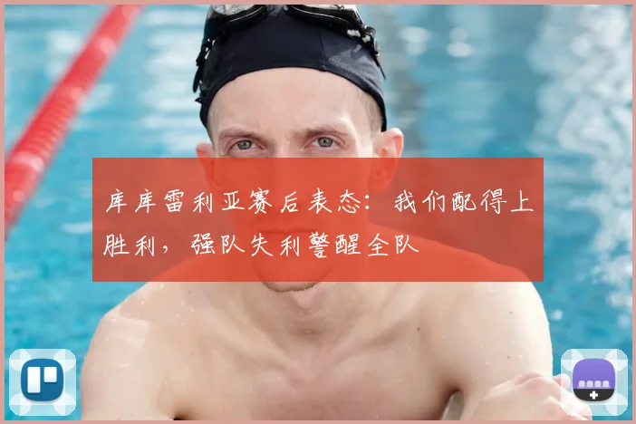 库库雷利亚赛后表态：我们配得上胜利，强队失利警醒全队