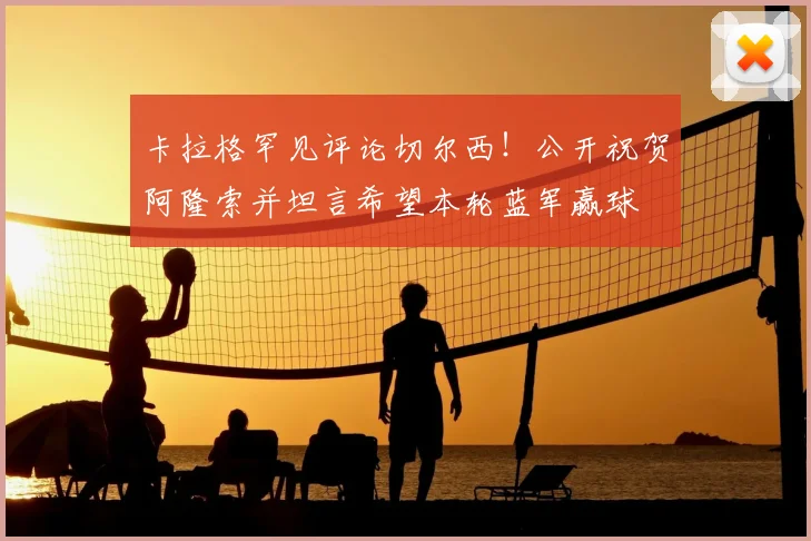 卡拉格罕见评论切尔西！公开祝贺阿隆索并坦言希望本轮蓝军赢球