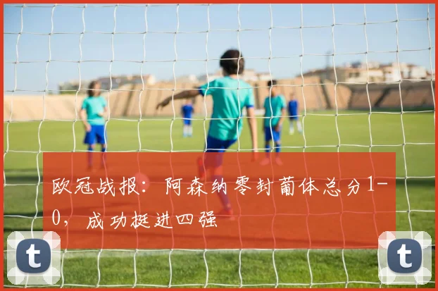 欧冠战报：阿森纳零封葡体总分1-0，成功挺进四强