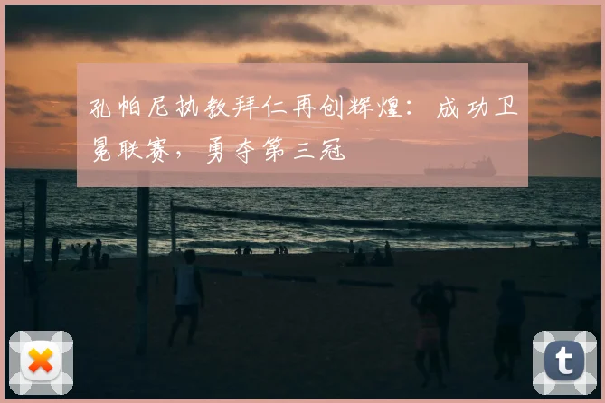 孔帕尼执教拜仁再创辉煌：成功卫冕联赛，勇夺第三冠