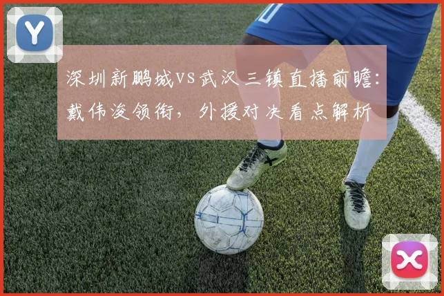 深圳新鹏城vs武汉三镇直播前瞻：戴伟浚领衔，外援对决看点解析