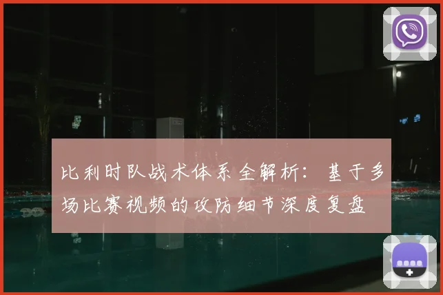 比利时队战术体系全解析:基于多场比赛视频的攻防细节深度复盘