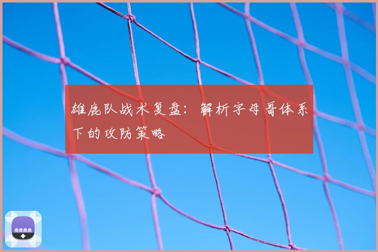 雄鹿队战术复盘:解析字母哥体系下的攻防策略