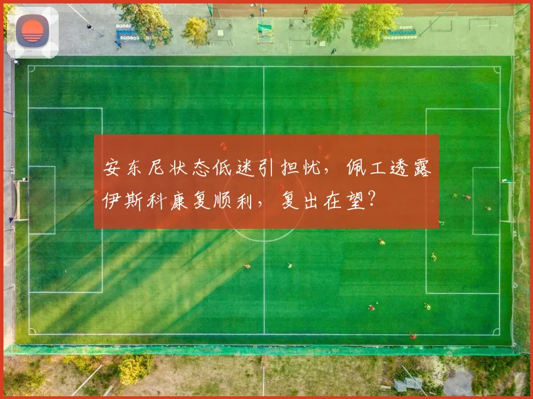 安东尼状态低迷引担忧,佩工透露伊斯科康复顺利,复出在望?
