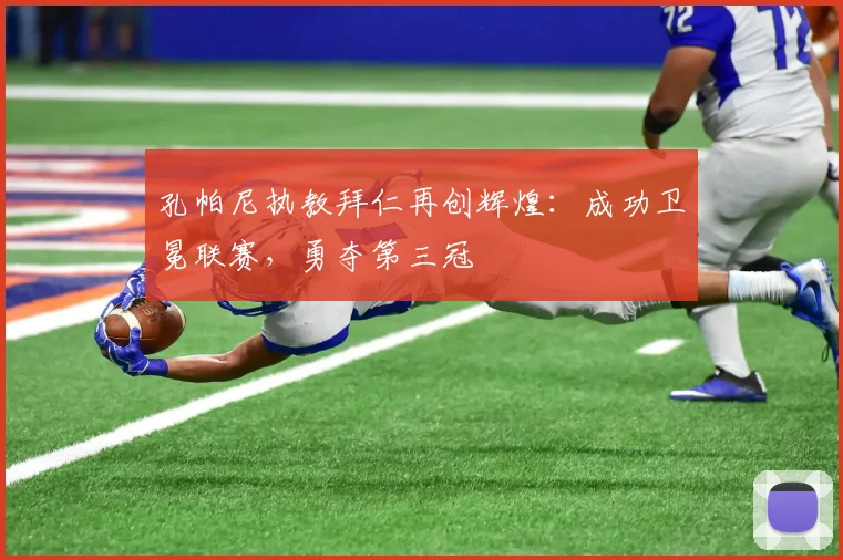 孔帕尼执教拜仁再创辉煌:成功卫冕联赛,勇夺第三冠