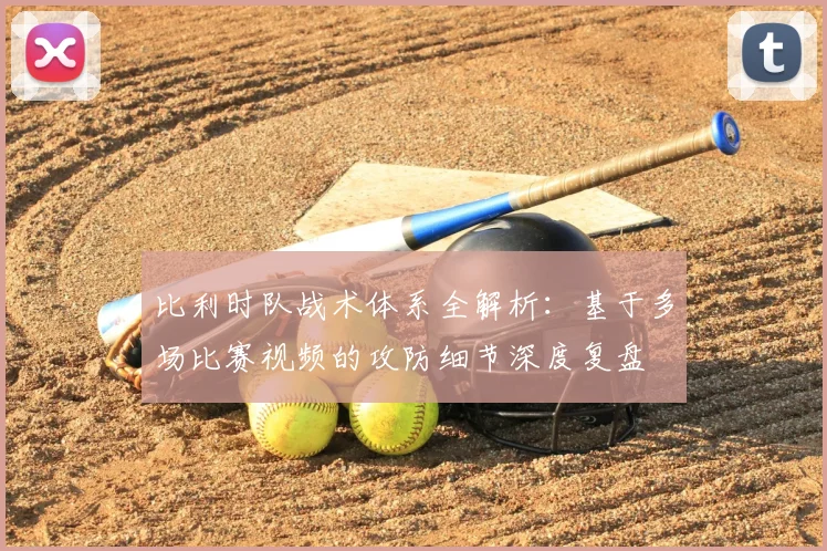 比利时队战术体系全解析：基于多场比赛视频的攻防细节深度复盘