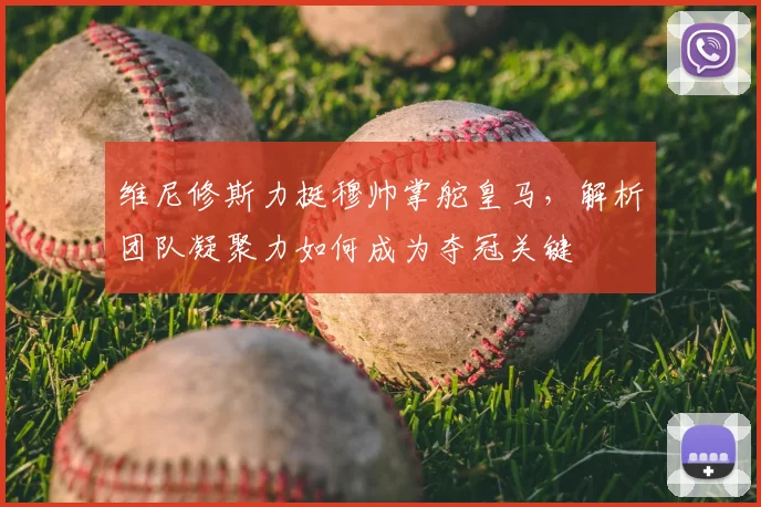 维尼修斯力挺穆帅掌舵皇马，解析团队凝聚力如何成为夺冠关键