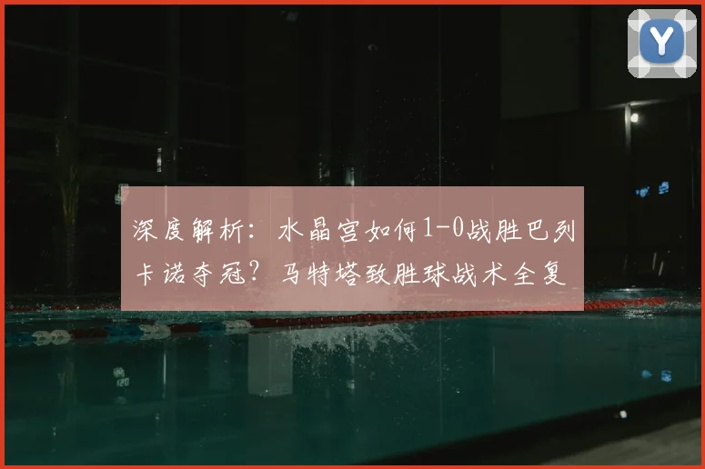 深度解析：水晶宫如何1-0战胜巴列卡诺夺冠？马特塔致胜球战术全复盘