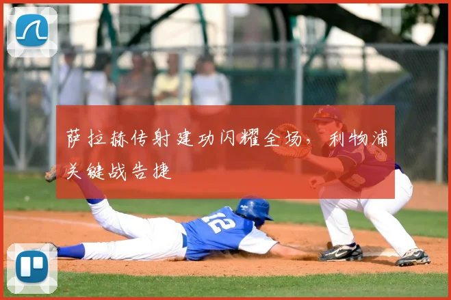 萨拉赫传射建功闪耀全场，利物浦关键战告捷