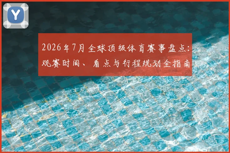 2026年7月全球顶级体育赛事盘点：观赛时间、看点与行程规划全指南