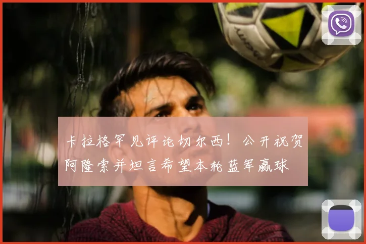 卡拉格罕见评论切尔西！公开祝贺阿隆索并坦言希望本轮蓝军赢球