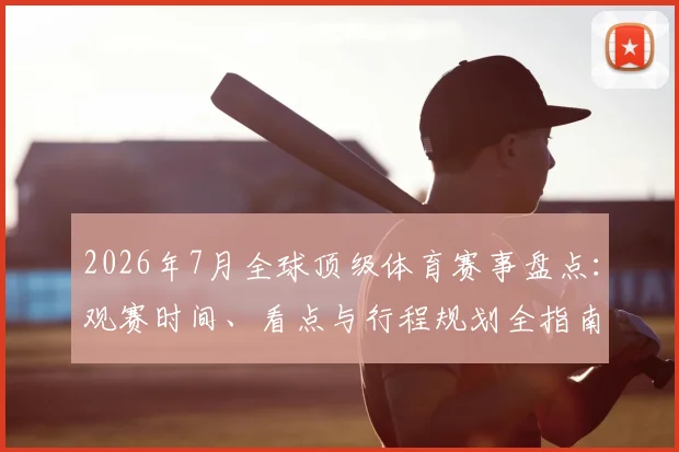 2026年7月全球顶级体育赛事盘点:观赛时间、看点与行程规划全指南
