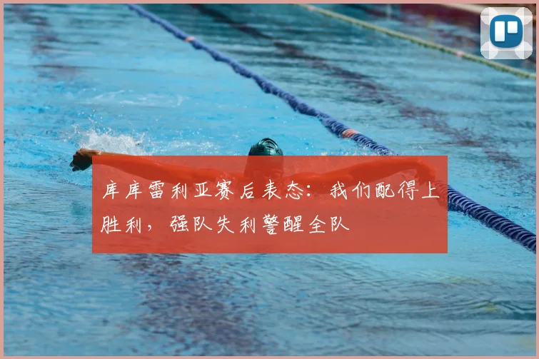 库库雷利亚赛后表态:我们配得上胜利,强队失利警醒全队