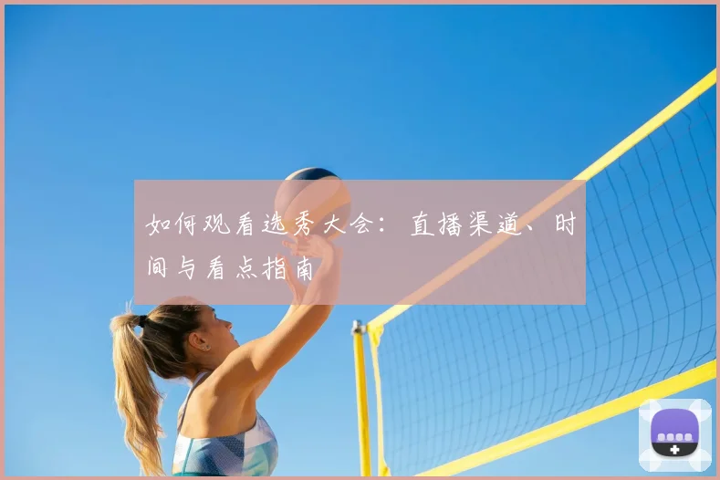 如何观看选秀大会:直播渠道、时间与看点指南